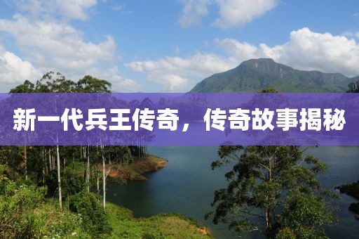 新一代兵王传奇，传奇故事揭秘