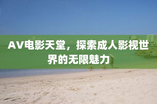AV电影天堂，探索成人影视世界的无限魅力