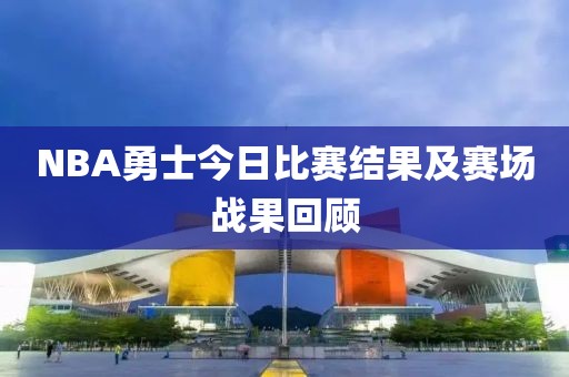 NBA勇士今日比赛结果及赛场战果回顾