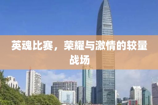 英魂比赛，荣耀与激情的较量战场