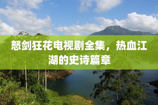 怒剑狂花电视剧全集，热血江湖的史诗篇章