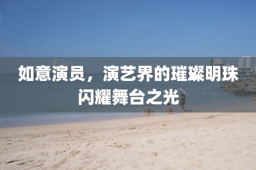如意演员，演艺界的璀璨明珠闪耀舞台之光
