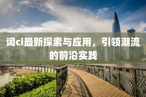词ci最新探索与应用，引领潮流的前沿实践