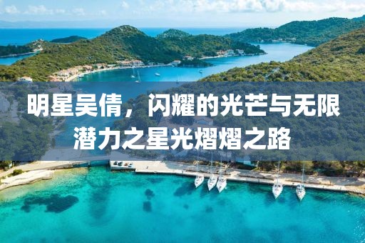 明星吴倩，闪耀的光芒与无限潜力之星光熠熠之路