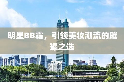 明星BB霜，引领美妆潮流的璀璨之选