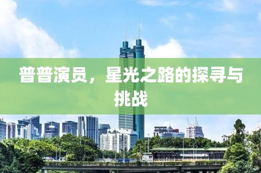 普普演员，星光之路的探寻与挑战