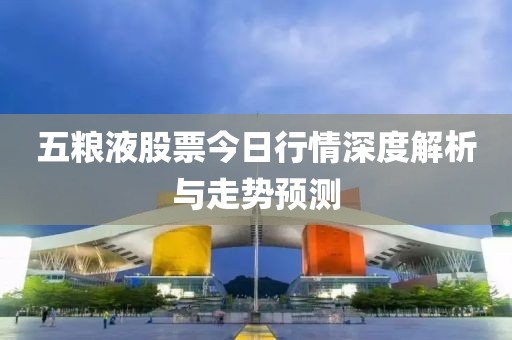 五粮液股票今日行情深度解析与走势预测