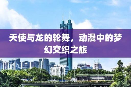 天使与龙的轮舞，动漫中的梦幻交织之旅