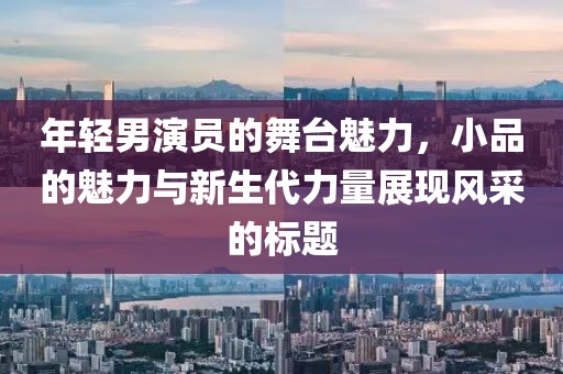 年轻男演员的舞台魅力，小品的魅力与新生代力量展现风采的标题