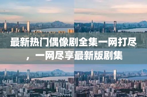 最新热门偶像剧全集一网打尽，一网尽享最新版剧集