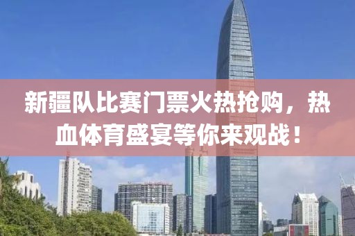 新疆队比赛门票火热抢购，热血体育盛宴等你来观战！