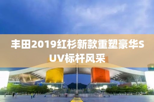 丰田2019红杉新款重塑豪华SUV标杆风采