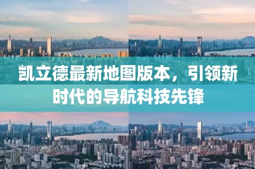 凯立德最新地图版本，引领新时代的导航科技先锋