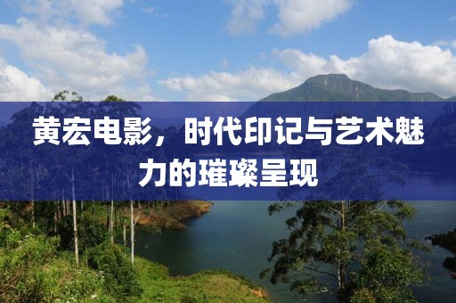 黄宏电影，时代印记与艺术魅力的璀璨呈现