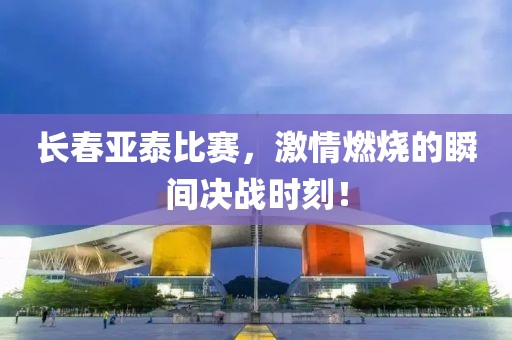 长春亚泰比赛，激情燃烧的瞬间决战时刻！