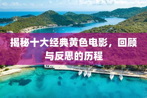 揭秘十大经典黄色电影，回顾与反思的历程