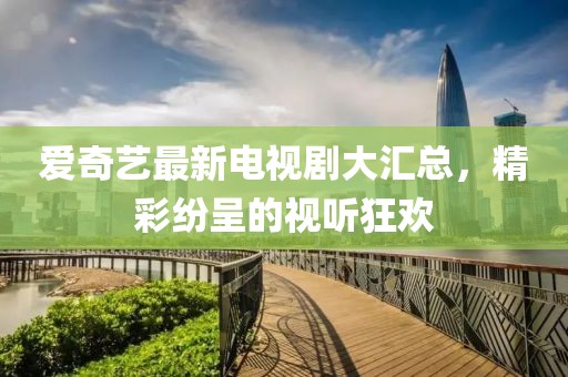 爱奇艺最新电视剧大汇总，精彩纷呈的视听狂欢