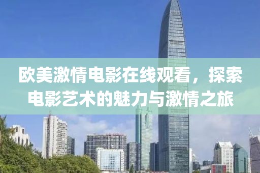 欧美激情电影在线观看，探索电影艺术的魅力与激情之旅