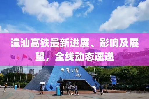 漳汕高铁最新进展、影响及展望，全线动态速递