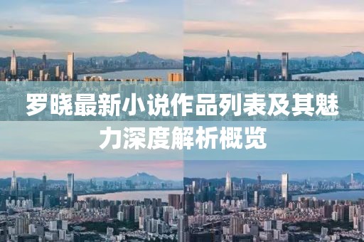 罗晓最新小说作品列表及其魅力深度解析概览