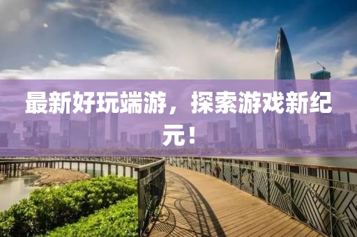 最新好玩端游，探索游戏新纪元！