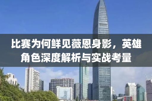 比赛为何鲜见薇恩身影，英雄角色深度解析与实战考量