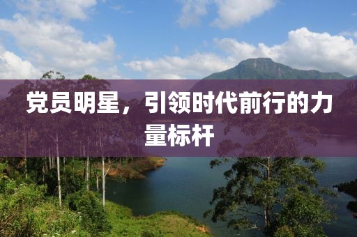 党员明星，引领时代前行的力量标杆