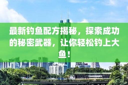 最新钓鱼配方揭秘，探索成功的秘密武器，让你轻松钓上大鱼！
