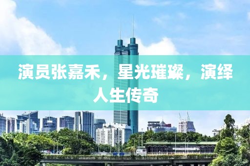 演员张嘉禾，星光璀璨，演绎人生传奇