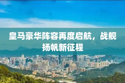 皇马豪华阵容再度启航，战舰扬帆新征程