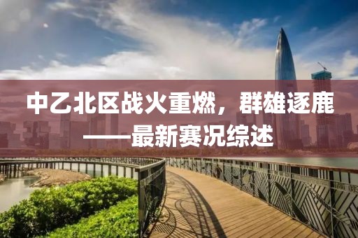 中乙北区战火重燃，群雄逐鹿——最新赛况综述