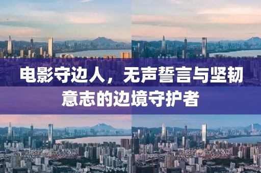 电影守边人，无声誓言与坚韧意志的边境守护者