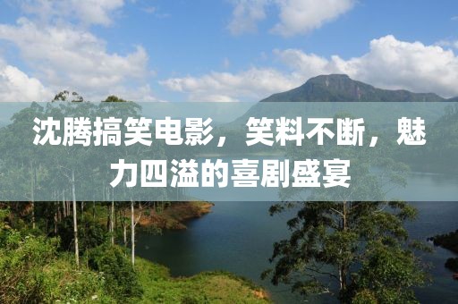 沈腾搞笑电影，笑料不断，魅力四溢的喜剧盛宴