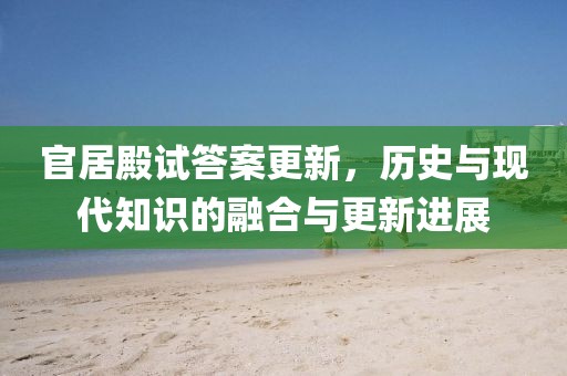 官居殿试答案更新，历史与现代知识的融合与更新进展