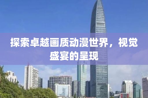 探索卓越画质动漫世界，视觉盛宴的呈现