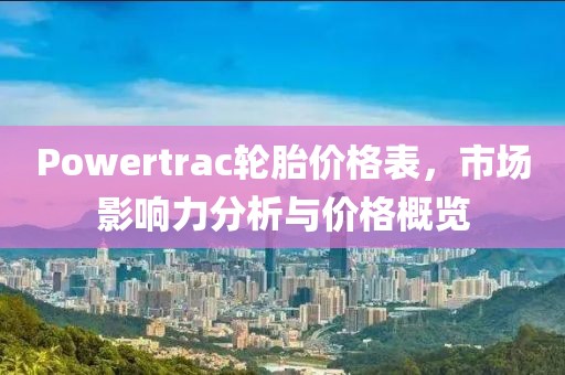 Powertrac轮胎价格表，市场影响力分析与价格概览