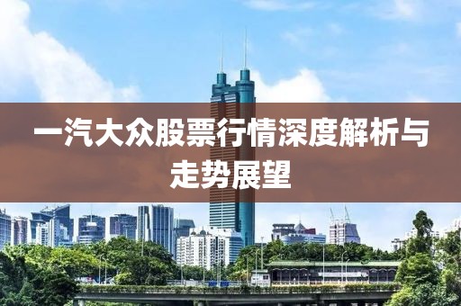 一汽大众股票行情深度解析与走势展望