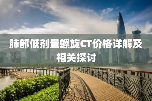 肺部低剂量螺旋CT价格详解及相关探讨