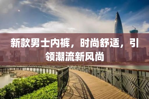 新款男士内裤，时尚舒适，引领潮流新风尚