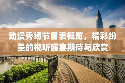 动漫秀场节目表概览，精彩纷呈的视听盛宴期待与欣赏