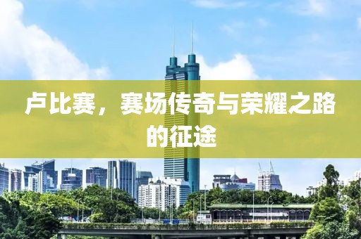 卢比赛，赛场传奇与荣耀之路的征途