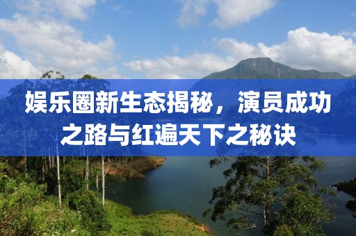 娱乐圈新生态揭秘，演员成功之路与红遍天下之秘诀