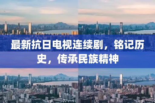 最新抗日电视连续剧，铭记历史，传承民族精神