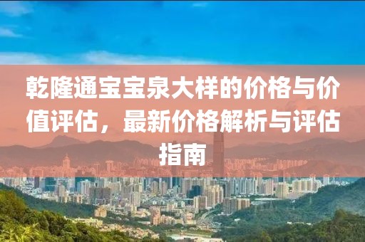 乾隆通宝宝泉大样的价格与价值评估，最新价格解析与评估指南