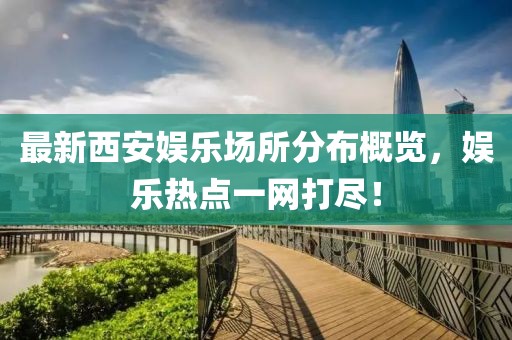 最新西安娱乐场所分布概览，娱乐热点一网打尽！