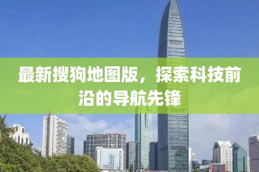 最新搜狗地图版，探索科技前沿的导航先锋
