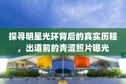 探寻明星光环背后的真实历程，出道前的青涩照片曝光
