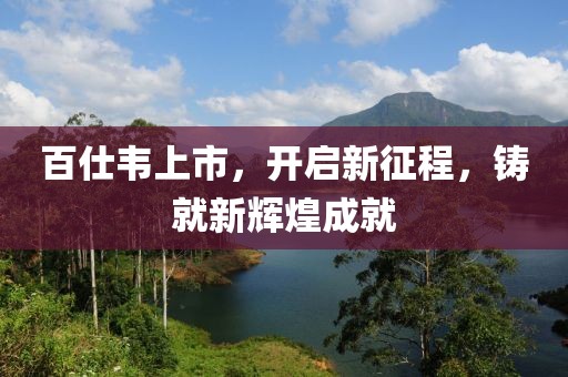 百仕韦上市，开启新征程，铸就新辉煌成就