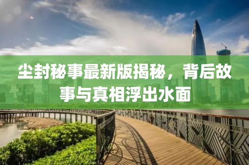 尘封秘事最新版揭秘，背后故事与真相浮出水面