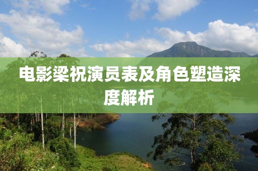电影梁祝演员表及角色塑造深度解析